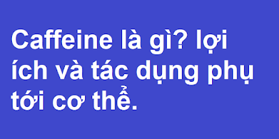 Caffeine là gì? lợi ích và tác dụng phụ tới cơ thể