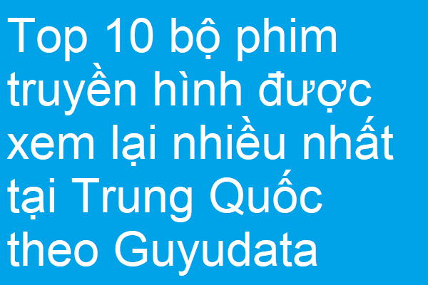 Top 10 bộ phim truyền hình được xem lại nhiều nhất tại Trung Quốc theo Guyudata