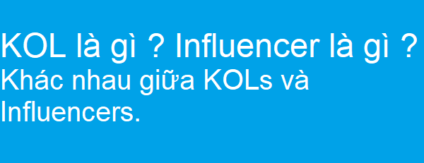 KOL là gì ? Influencer là gì ? khác nhau giữa KOLs và Influencers